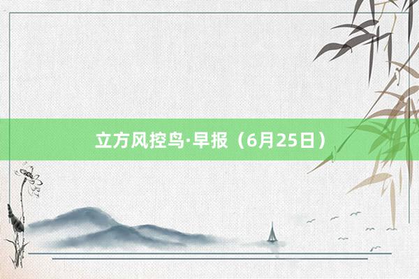 立方风控鸟·早报（6月25日）