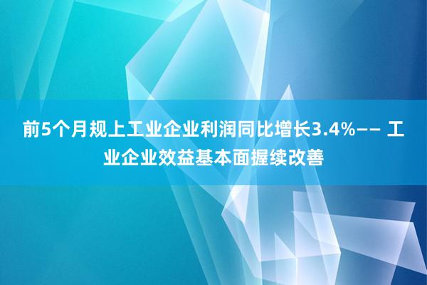 前5个月规上工业企业利润同比增长3.4%—— 工业企业效益基本面握续改善