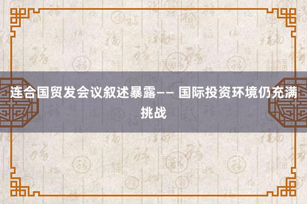 连合国贸发会议叙述暴露—— 国际投资环境仍充满挑战