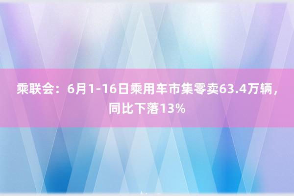 乘联会：6月1-16日乘用车市集零卖63.4万辆，同比下落13%