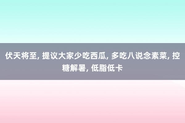 伏天将至, 提议大家少吃西瓜, 多吃八说念素菜, 控糖解暑, 低脂低卡