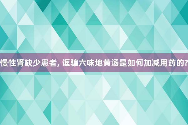 慢性肾缺少患者, 诓骗六味地黄汤是如何加减用药的?