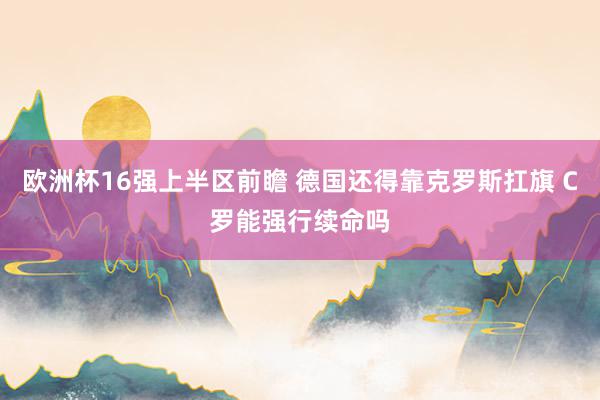 欧洲杯16强上半区前瞻 德国还得靠克罗斯扛旗 C罗能强行续命吗