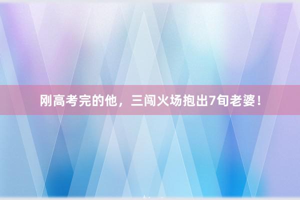 刚高考完的他，三闯火场抱出7旬老婆！