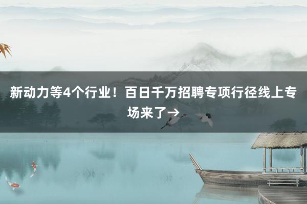 新动力等4个行业！百日千万招聘专项行径线上专场来了→