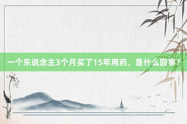 一个东说念主3个月买了15年用药，是什么回事？