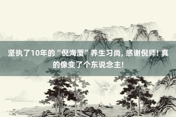 坚执了10年的“倪海厦”养生习尚, 感谢倪师! 真的像变了个东说念主!