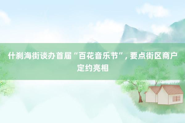 什刹海街谈办首届“百花音乐节”, 要点街区商户定约亮相