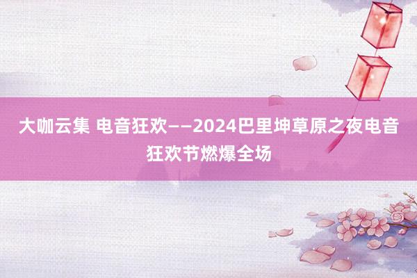 大咖云集 电音狂欢——2024巴里坤草原之夜电音狂欢节燃爆全场