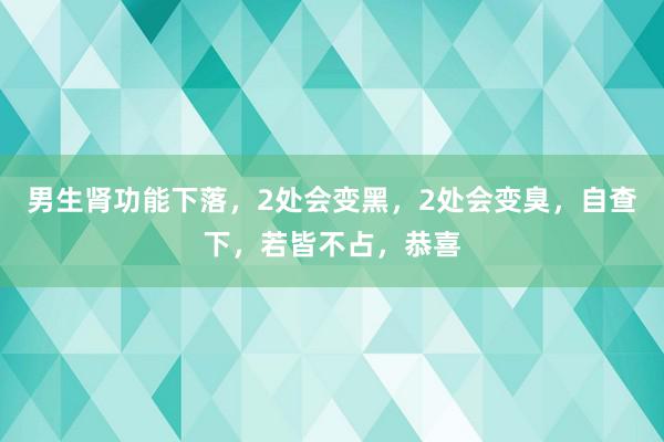 男生肾功能下落，2处会变黑，2处会变臭，自查下，若皆不占，恭喜