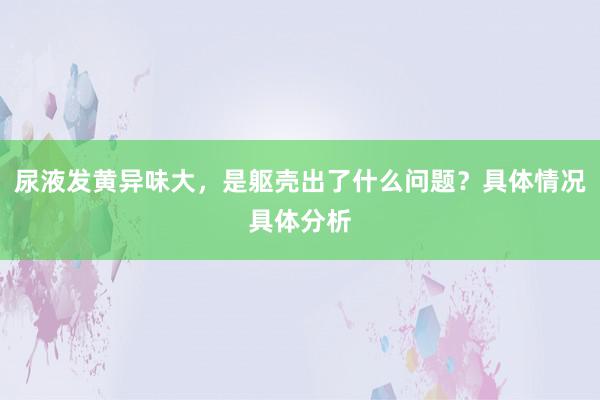 尿液发黄异味大，是躯壳出了什么问题？具体情况具体分析