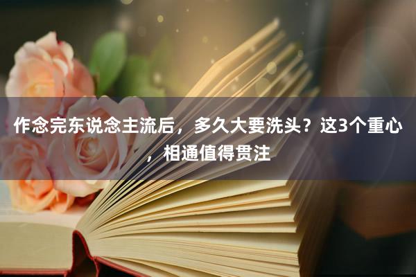 作念完东说念主流后，多久大要洗头？这3个重心，相通值得贯注