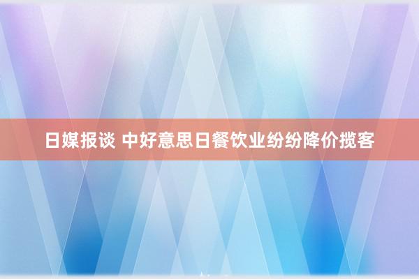 日媒报谈 中好意思日餐饮业纷纷降价揽客