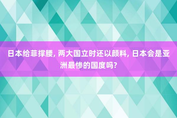 日本给菲撑腰, 两大国立时还以颜料, 日本会是亚洲最惨的国度吗?