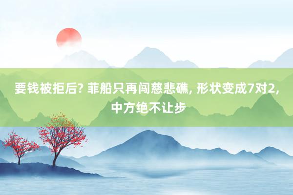 要钱被拒后? 菲船只再闯慈悲礁, 形状变成7对2, 中方绝不让步