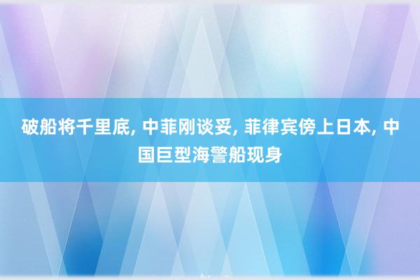 破船将千里底, 中菲刚谈妥, 菲律宾傍上日本, 中国巨型海警船现身