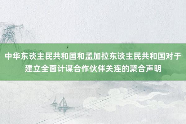 中华东谈主民共和国和孟加拉东谈主民共和国对于建立全面计谋合作伙伴关连的聚合声明