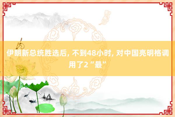 伊朗新总统胜选后, 不到48小时, 对中国亮明格调用了2“最”