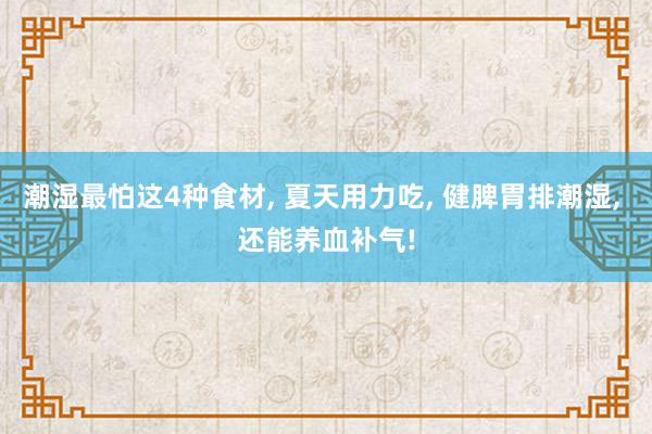 潮湿最怕这4种食材, 夏天用力吃, 健脾胃排潮湿, 还能养血补气!