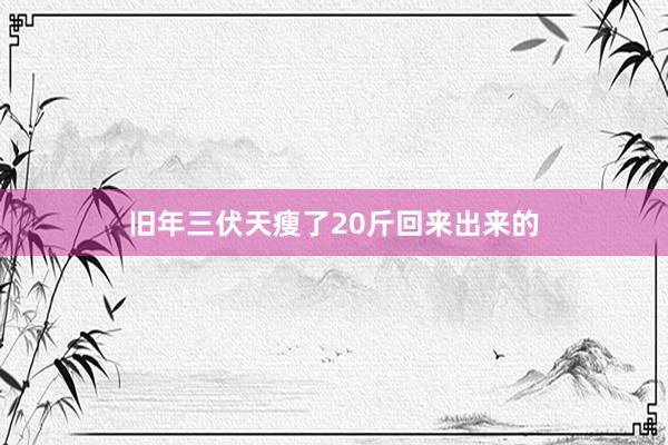 旧年三伏天瘦了20斤回来出来的