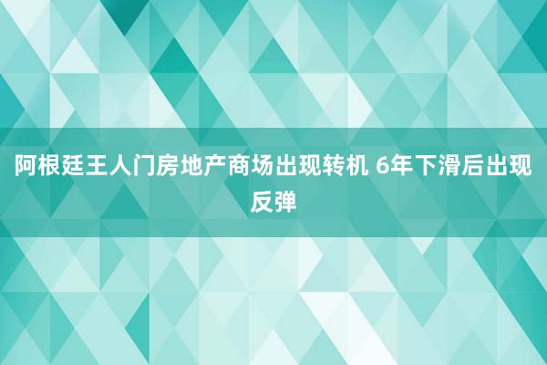 阿根廷王人门房地产商场出现转机 6年下滑后出现反弹