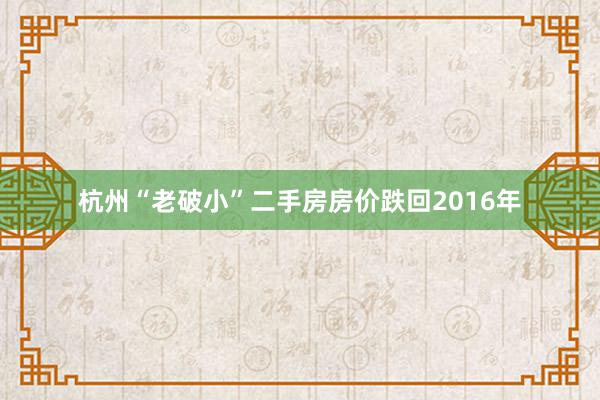 杭州“老破小”二手房房价跌回2016年