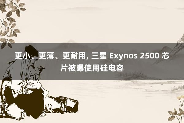 更小、更薄、更耐用, 三星 Exynos 2500 芯片被曝使用硅电容