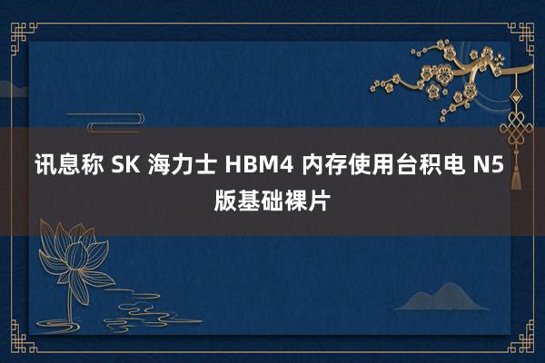 讯息称 SK 海力士 HBM4 内存使用台积电 N5 版基础裸片