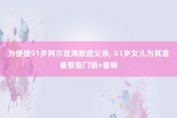 为便捷91岁阿尔兹海默症父亲, 61岁女儿为其准备智能门锁+音响