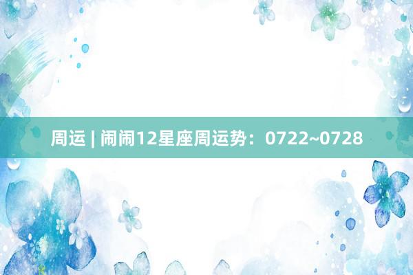 周运 | 闹闹12星座周运势：0722~0728