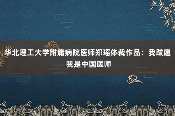 华北理工大学附庸病院医师郑瑶体裁作品：我跋扈 我是中国医师