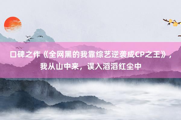 口碑之作《全网黑的我靠综艺逆袭成CP之王》，我从山中来，误入滔滔红尘中