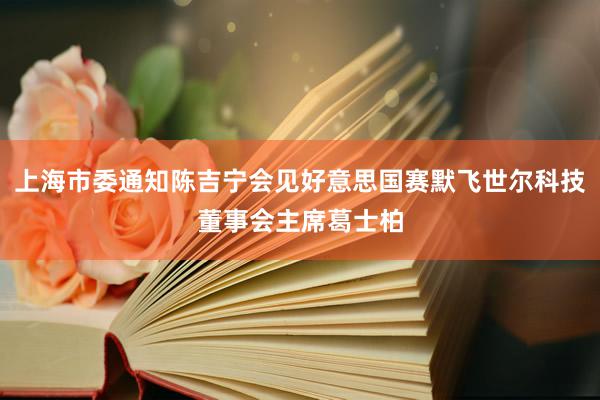 上海市委通知陈吉宁会见好意思国赛默飞世尔科技董事会主席葛士柏