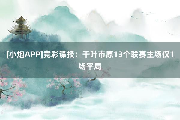 [小炮APP]竞彩谍报：千叶市原13个联赛主场仅1场平局