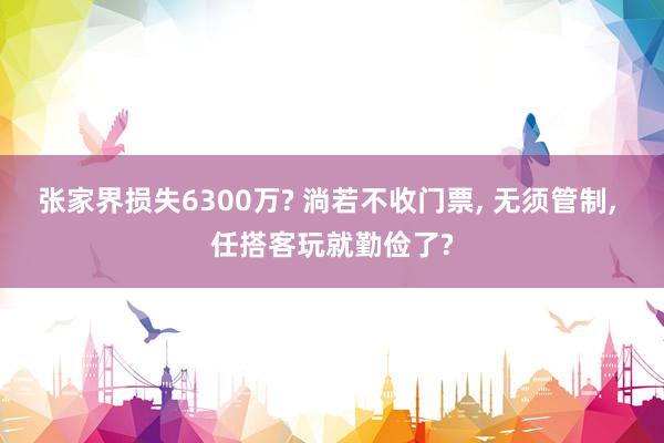 张家界损失6300万? 淌若不收门票, 无须管制, 任搭客玩就勤俭了?