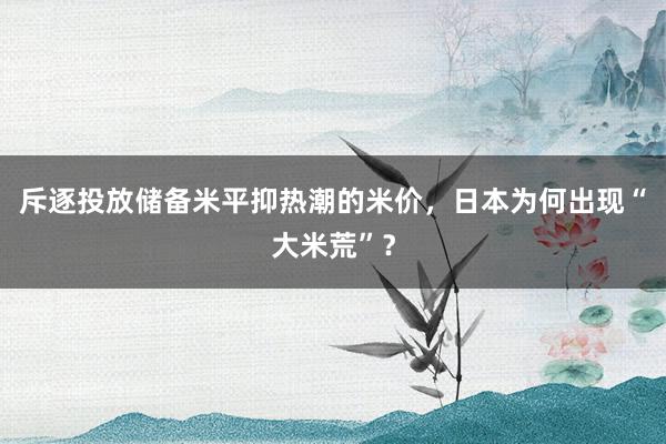 斥逐投放储备米平抑热潮的米价，日本为何出现“大米荒”？