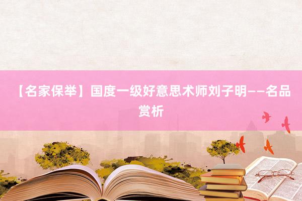 【名家保举】国度一级好意思术师刘子明——名品赏析