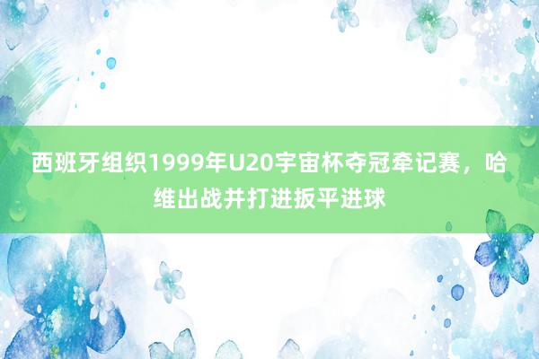 西班牙组织1999年U20宇宙杯夺冠牵记赛，哈维出战并打进扳平进球