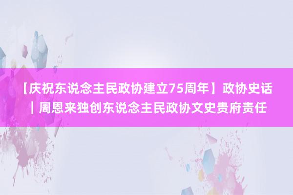 【庆祝东说念主民政协建立75周年】政协史话 ｜周恩来独创东说念主民政协文史贵府责任