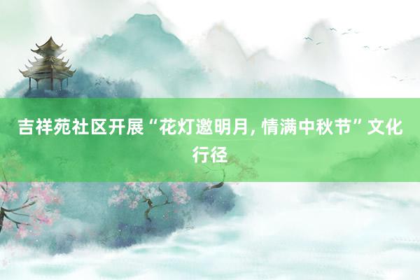 吉祥苑社区开展“花灯邀明月, 情满中秋节”文化行径