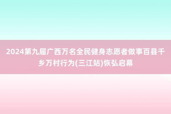 2024第九届广西万名全民健身志愿者做事百县千乡万村行为(三江站)恢弘启幕