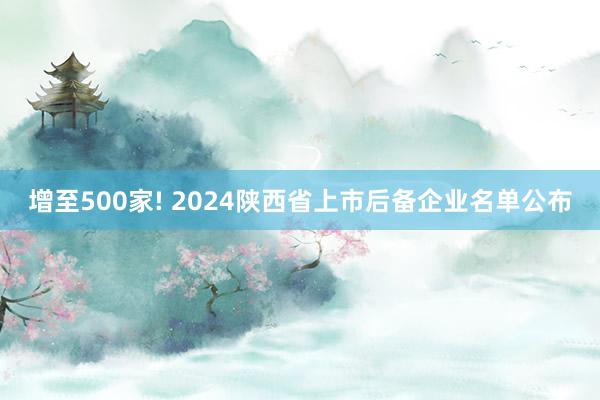 增至500家! 2024陕西省上市后备企业名单公布