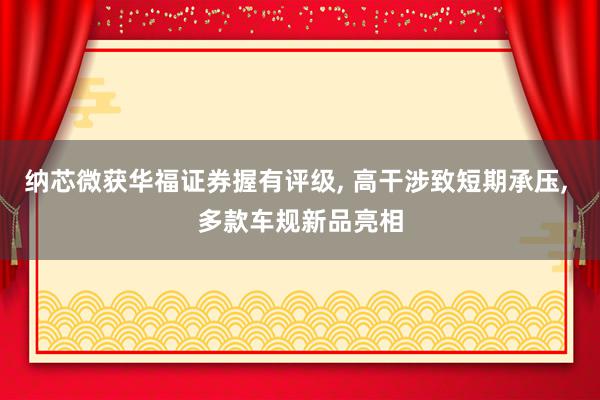 纳芯微获华福证券握有评级, 高干涉致短期承压, 多款车规新品亮相