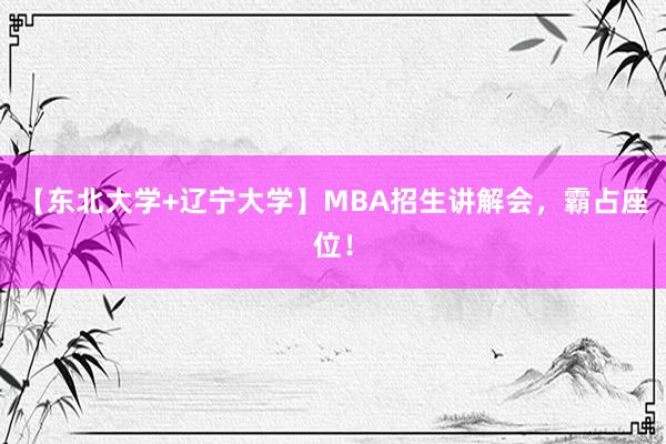 【东北大学+辽宁大学】MBA招生讲解会，霸占座位！