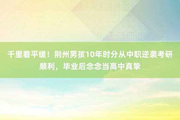 千里着平缓！荆州男孩10年时分从中职逆袭考研顺利，毕业后念念当高中真挚