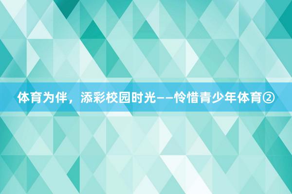 体育为伴，添彩校园时光——怜惜青少年体育②