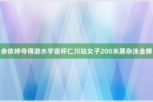 余依婷夺得游水宇宙杯仁川站女子200米羼杂泳金牌