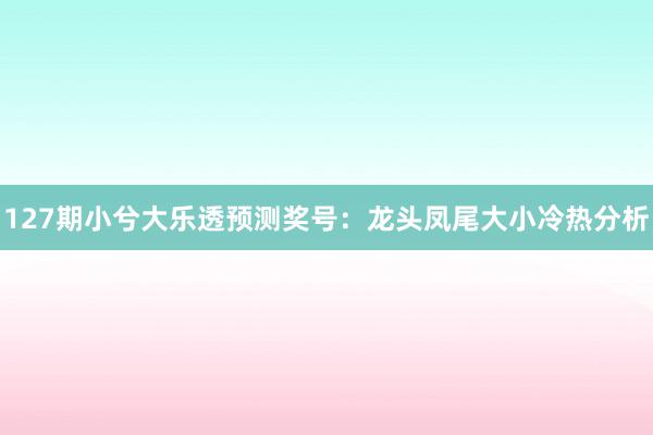 127期小兮大乐透预测奖号：龙头凤尾大小冷热分析