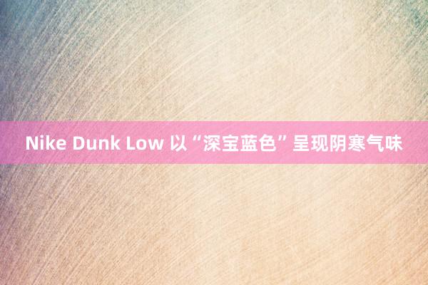 Nike Dunk Low 以“深宝蓝色”呈现阴寒气味