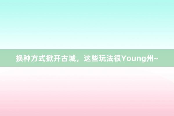 换种方式掀开古城，这些玩法很Young州~